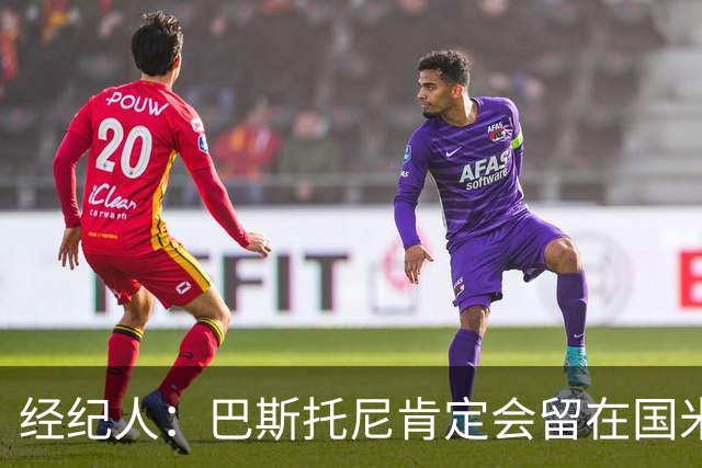 经纪人：巴斯托尼肯定会留在国米，他对自己的处境感到非常满意